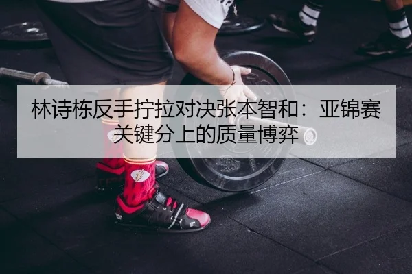 林诗栋反手拧拉对决张本智和：亚锦赛关键分上的质量博弈