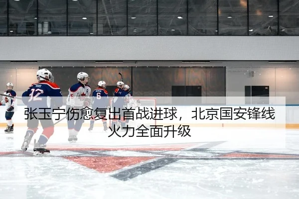 张玉宁伤愈复出首战进球，北京国安锋线火力全面升级