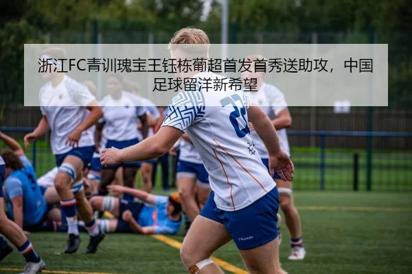 浙江FC青训瑰宝王钰栋葡超首发首秀送助攻，中国足球留洋新希望